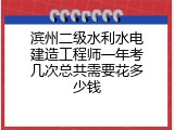 滨州二级水利水电建造工程师一年考几次总共需要花多少钱