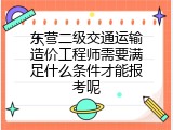 东营二级交通运输造价工程师需要满足什么条件才能报考呢
