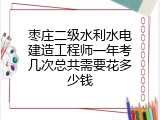 枣庄二级水利水电建造工程师一年考几次总共需要花多少钱