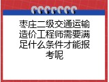 枣庄二级交通运输造价工程师需要满足什么条件才能报考呢