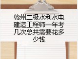 赣州二级水利水电建造工程师一年考几次总共需要花多少钱