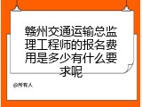 赣州交通运输总监理工程师的报名费用是多少有什么要求呢