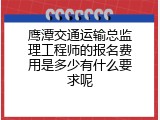 鹰潭交通运输总监理工程师的报名费用是多少有什么要求呢