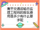南平交通运输总监理工程师的报名费用是多少有什么要求呢
