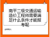 南平二级交通运输造价工程师需要满足什么条件才能报考呢