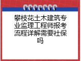攀枝花土木建筑专业监理工程师报考流程详解需要社保吗