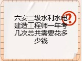 六安二级水利水电建造工程师一年考几次总共需要花多少钱