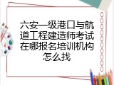 六安一级港口与航道工程建造师考试在哪报名培训机构怎么找