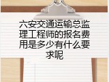 六安交通运输总监理工程师的报名费用是多少有什么要求呢