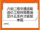 六安二级交通运输造价工程师需要满足什么条件才能报考呢