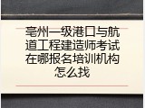 亳州一级港口与航道工程建造师考试在哪报名培训机构怎么找