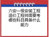 六安一级安装工程造价工程师需要考哪些科目具备什么能力