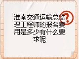 淮南交通运输总监理工程师的报名费用是多少有什么要求呢