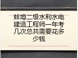 蚌埠二级水利水电建造工程师一年考几次总共需要花多少钱
