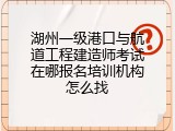 湖州一级港口与航道工程建造师考试在哪报名培训机构怎么找