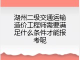 湖州二级交通运输造价工程师需要满足什么条件才能报考呢