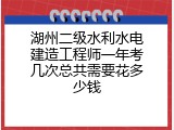 湖州二级水利水电建造工程师一年考几次总共需要花多少钱