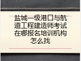 盐城一级港口与航道工程建造师考试在哪报名培训机构怎么找