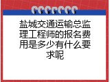 盐城交通运输总监理工程师的报名费用是多少有什么要求呢