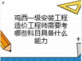 鸡西一级安装工程造价工程师需要考哪些科目具备什么能力