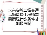 大兴安岭二级交通运输造价工程师需要满足什么条件才能报考呢