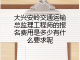 大兴安岭交通运输总监理工程师的报名费用是多少有什么要求呢