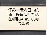 江苏一级港口与航道工程建造师考试在哪报名培训机构怎么找