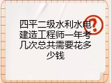四平二级水利水电建造工程师一年考几次总共需要花多少钱