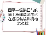 四平一级港口与航道工程建造师考试在哪报名培训机构怎么找