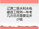 辽源二级水利水电建造工程师一年考几次总共需要花多少钱