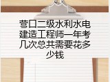 营口二级水利水电建造工程师一年考几次总共需要花多少钱