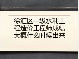 徐汇区一级水利工程造价工程师成绩大概什么时候出来