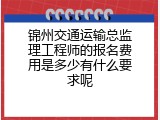 锦州交通运输总监理工程师的报名费用是多少有什么要求呢