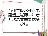 忻州二级水利水电建造工程师一年考几次总共需要花多少钱
