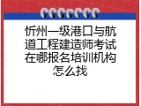 忻州一级港口与航道工程建造师考试在哪报名培训机构怎么找