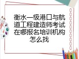 衡水一级港口与航道工程建造师考试在哪报名培训机构怎么找