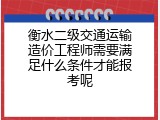 衡水二级交通运输造价工程师需要满足什么条件才能报考呢
