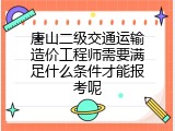 唐山二级交通运输造价工程师需要满足什么条件才能报考呢