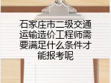 石家庄市二级交通运输造价工程师需要满足什么条件才能报考呢