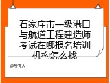 石家庄市一级港口与航道工程建造师考试在哪报名培训机构怎么找