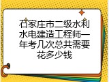 石家庄市二级水利水电建造工程师一年考几次总共需要花多少钱