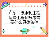 广东一级水利工程造价工程师报考需要什么具体条件
