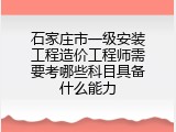 石家庄市一级安装工程造价工程师需要考哪些科目具备什么能力