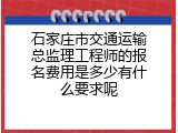石家庄市交通运输总监理工程师的报名费用是多少有什么要求呢