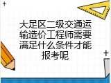 大足区二级交通运输造价工程师需要满足什么条件才能报考呢