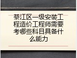 綦江区一级安装工程造价工程师需要考哪些科目具备什么能力