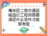 南岸区二级交通运输造价工程师需要满足什么条件才能报考呢