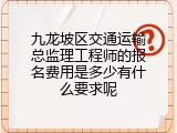 九龙坡区交通运输总监理工程师的报名费用是多少有什么要求呢
