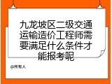 九龙坡区二级交通运输造价工程师需要满足什么条件才能报考呢