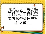 九龙坡区一级安装工程造价工程师需要考哪些科目具备什么能力